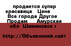 продается супер красавица › Цена ­ 50 - Все города Другое » Продам   . Амурская обл.,Шимановск г.